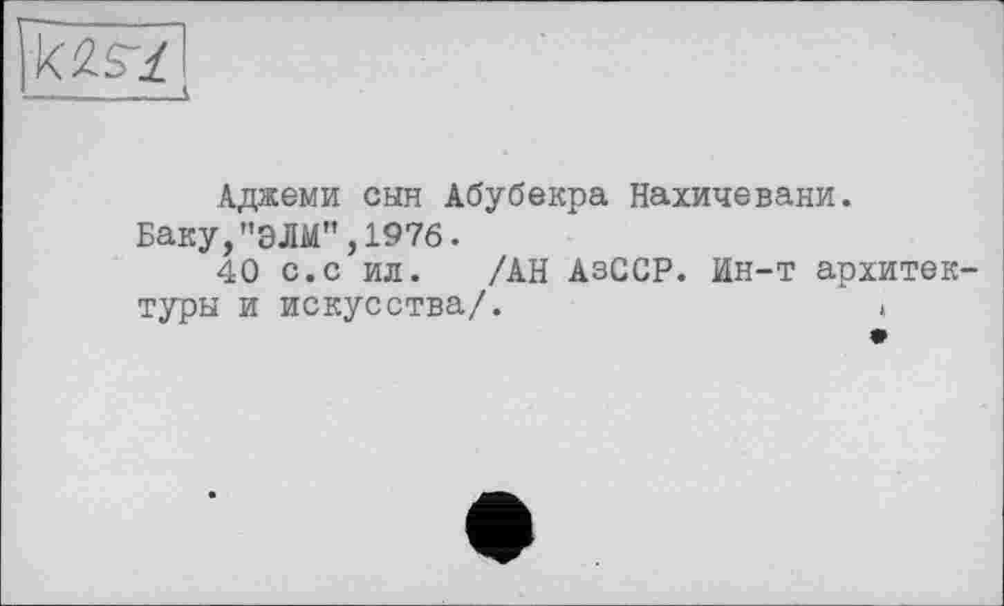 ﻿k2S71
—____і
Аджеми сын Абубекра Нахичевани.
Баку,"ЭЛМ",1976.
40 с.с ил. /АН АзССР. Ин-т архитектуры и искусства/.	»